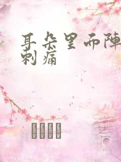 耳朵里面阵一阵刺痛