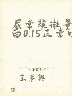 尿常规微量白蛋白0.15正常吗