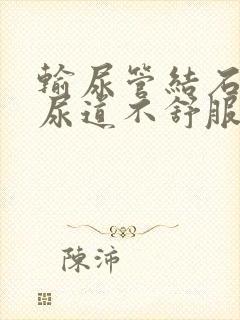 输尿管结石感觉尿道不舒服