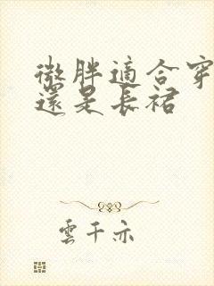 微胖适合穿短裙还是长裙