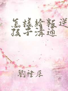 怎样给叛逆期的孩子沟通