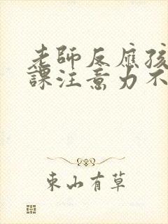 老师反应孩子上课注意力不集中怎么跟孩子说