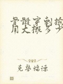 骨髓穿刺检查费用大概多少钱一次