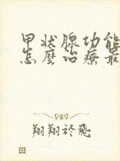 甲状腺功能减退怎么治疗最好