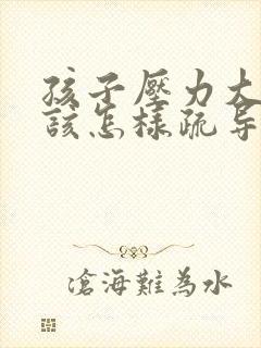 孩子压力大家长该怎样疏导