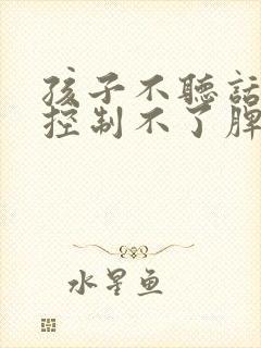 孩子不听话大人控制不了脾气怎么办