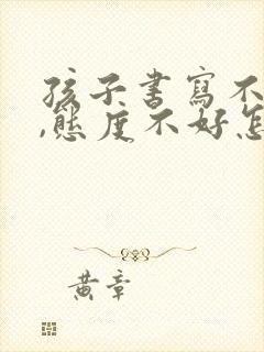 孩子书写不认真,态度不好怎么办