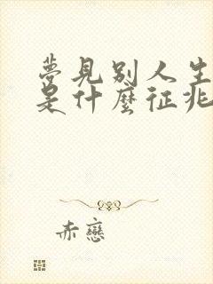 梦见别人生小孩是什么征兆周公解梦