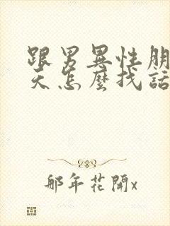 跟男异性朋友聊天怎么找话题