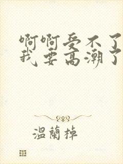 啊啊受不了了,我要高潮了