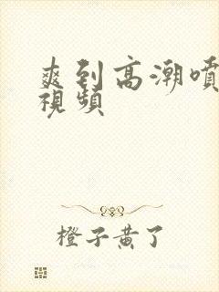 爽到高潮喷水的视频