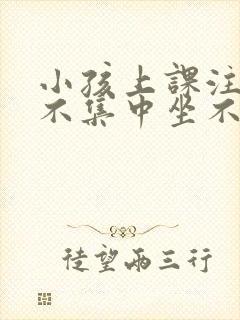 小孩上课注意力不集中坐不住怎么办