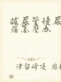 拔尿管后尿道疼痛怎么办