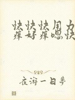 快快快用力嗯痒痒好痒嗯快点嗯