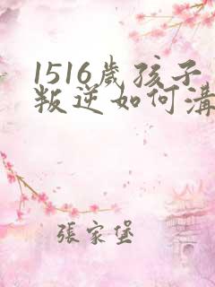 1516岁孩子叛逆如何沟通教育