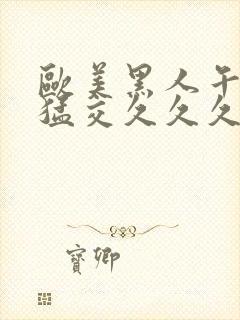 欧美黑人午夜性猛交久久久