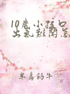 10岁小孩口臭出气难闻怎么解决