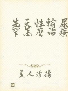 先天性输尿管狭窄怎么治疗好