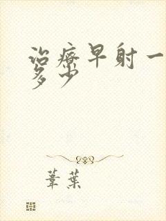 治疗早射一般的多少