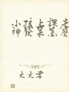 小孩上课老是走神发呆怎么办