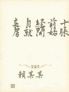 来月经前十天乳房就开始胀正常吗