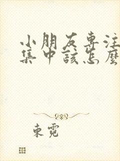 小朋友专注力不集中该怎么办