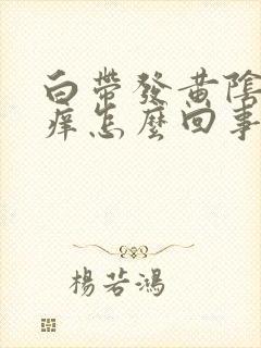 白带发黄阴道发痒怎么回事