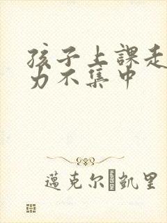 孩子上课走神精力不集中