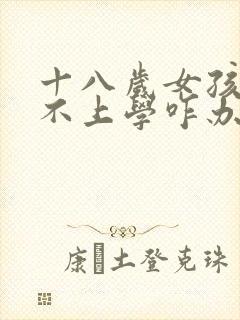 十八岁女孩叛逆不上学咋办?