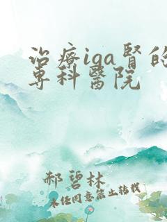 治疗iga肾的专科医院