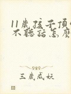 11岁孩子顶嘴不听话怎么办