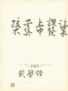 孩子上课注意力不集中发呆走神