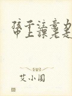 孩子注意力不集中上课老走神该怎么办呀