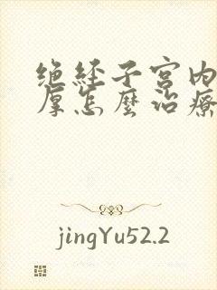 绝经子宫内膜增厚怎么治疗最好的方法