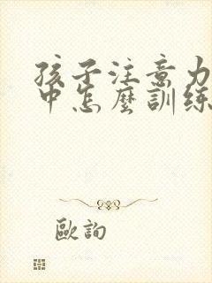 孩子注意力不集中怎么训练