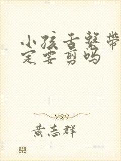 小孩舌系带短一定要剪吗