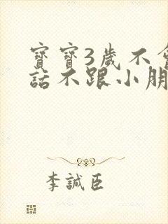 宝宝3岁不会说话不跟小朋友玩