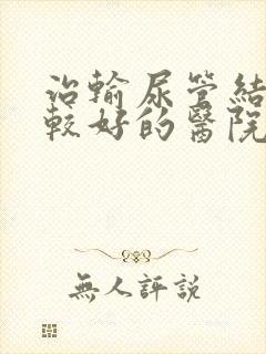 治输尿管结石比较好的医院是哪家