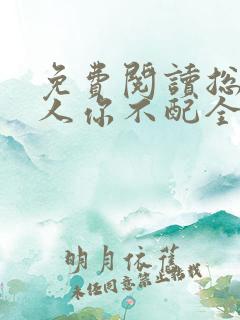 免费阅读总裁大人你不配全文