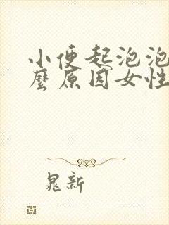 小便起泡泡是什么原因女性怎么治疗