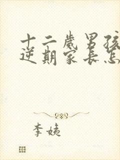 十二岁男孩的叛逆期家长怎么做