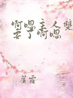 啊嗯主人双性不要了啊嗯