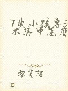 7岁小孩专注力不集中怎么办