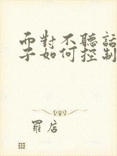 面对不听话的孩子如何控制自己的情绪