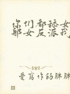 你们都舔女主,那女反派我可抱走了