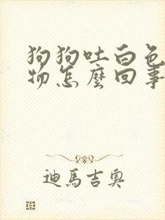 狗狗吐白色粘稠物怎么回事