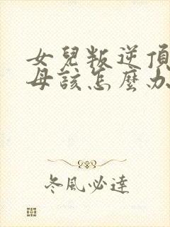 女儿叛逆顶骂父母该怎么办