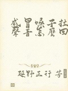 感冒嗓子拉弦的声音怎么回事