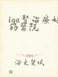 iga肾治疗好的医院