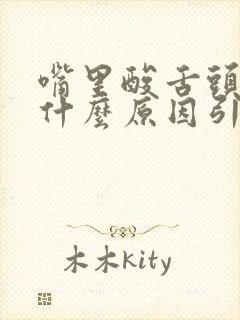 嘴里酸舌头涩是什么原因引起的